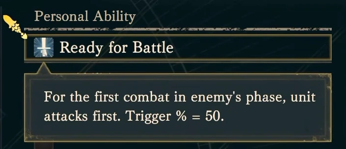 Ready for Battle: 50% chance to attack first in his first engagement on enemy phase.